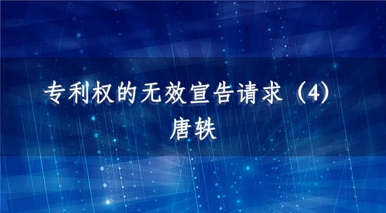 專利權(quán)的無(wú)效宣告請(qǐng)求（4）-唐軼