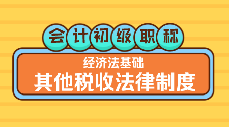 会计初级职称《经济法基础》嵇军老师 其他税收法律制度