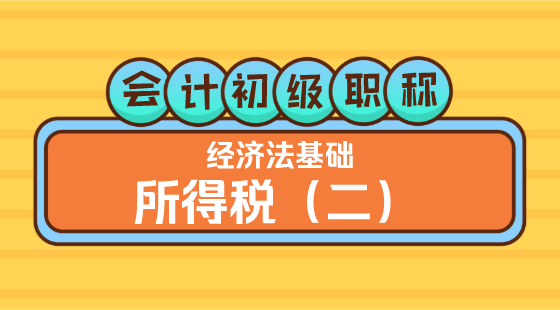 0323會(huì)計(jì)初級(jí)職稱(chēng)《經(jīng)濟(jì)法基礎(chǔ)》嵇軍老師&nbsp;所得稅（二）