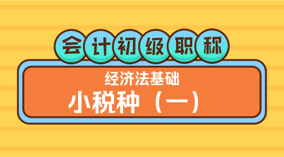0324會(huì)計(jì)初級(jí)職稱(chēng)《經(jīng)濟(jì)法基礎(chǔ)》王建元老師&nbsp;小稅種（一）