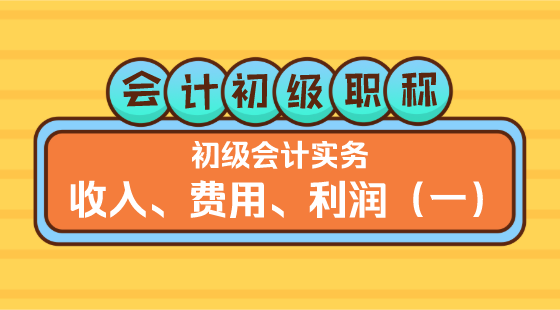 0327會(huì)計(jì)初級(jí)職稱(chēng)《初級(jí)會(huì)計(jì)實(shí)務(wù)》金蕾老師&nbsp;收入、費(fèi)用、利潤(rùn)（一）