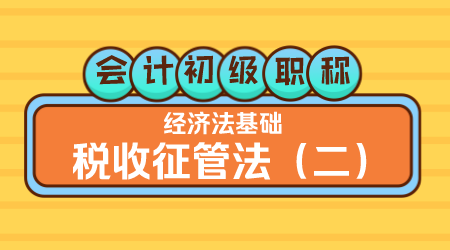 会计初级职称《经济法基础》王建元老师 税收征管法（二）