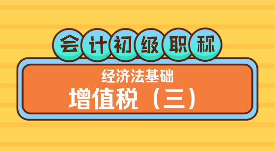 0414會(huì)計(jì)初級(jí)職稱《經(jīng)濟(jì)法基礎(chǔ)》王建元老師&nbsp;增值稅（三）