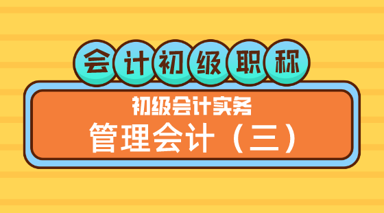 0423會(huì)計(jì)初級(jí)職稱《初級(jí)會(huì)計(jì)實(shí)務(wù)》王建元老師&nbsp;管理會(huì)計(jì)（三）