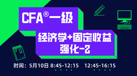 20年6月CFA&reg;一级5月10日&ldquo;经济学+固定收益 强化 &rdquo;-2