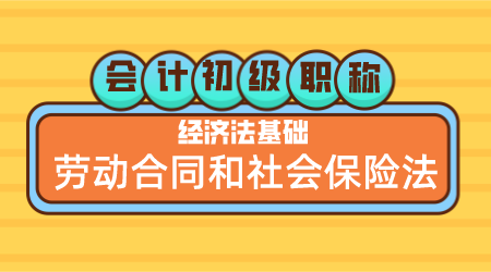 会计初级职称《经济法基础》嵇军老师 劳动合同和社会保险法
